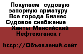 Покупаем  судовую запорную арматуру - Все города Бизнес » Судовое снабжение   . Ханты-Мансийский,Нефтеюганск г.